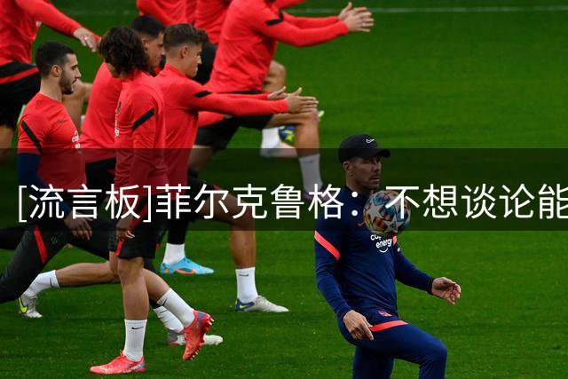 [流言板]菲尔克鲁格：不想谈论能否重返德国队，该来的总会来